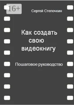 Как создать свою видеокнигу. Пошаговое руководство, Сергей Степочкин