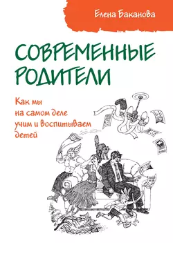 Современные родители. Как мы на самом деле учим и воспитываем детей, Елена Баканова