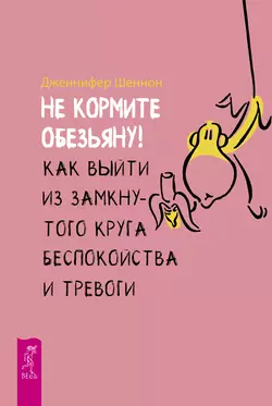 Не кормите обезьяну! Как выйти из замкнутого круга беспокойства и тревоги, Дженнифер Шеннон