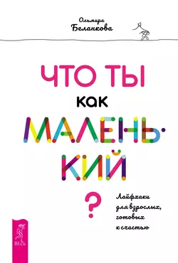 Что ты как маленький? Лайфхаки для взрослых, готовых к счастью, Ольмира Беланкова