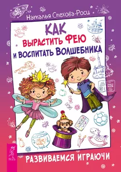 Как вырастить фею и воспитать волшебника. Развиваемся играючи, Наталья Спехова-Роси