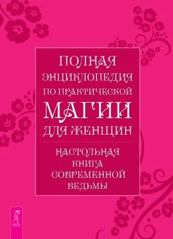 Полная энциклопедия по практической магии для женщин. Настольная книга современной ведьмы