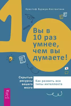 Вы в 10 раз умнее, чем вы думаете! Скрытые ресурсы вашего мозга. Как развить все типы интеллекта, Кристоф Буржуа-Константини