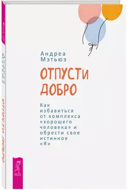 Отпусти добро. Как избавиться от комплекса «хорошего человека» и обрести свое истинное «Я», Андреа Мэтьюз