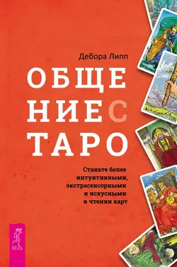 Общение с Таро. Станьте более интуитивными, экстрасенсорными и искусными в чтении карт, Дебора Липп