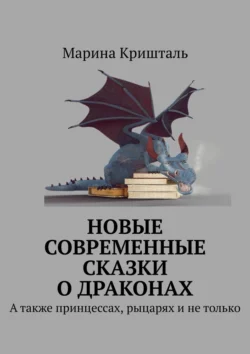 Новые современные сказки о драконах. А также принцессах, рыцарях и не только, Марина Кришталь