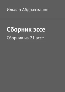 Сборник эссе. Сборник из 21 эссе, Ильдар Абдрахманов