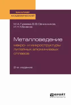 Металловедение: макро- и микроструктуры литейных алюминиевых сплавов 2-е изд., пер. и доп. Учебное пособие для академического бакалавриата, Марина Гуреева