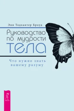 Руководство по мудрости тела. Что нужно знать вашему разуму, Энн Броуд