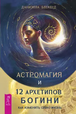 Астромагия и 12 архетипов Богини. Как изменить свою жизнь, Даниэлла Блеквуд