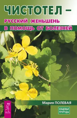 Чистотел – русский женьшень в помощь от болезней, Мария Полевая