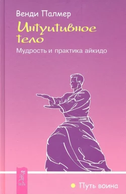 Интуитивное тело. Мудрость и практика айкидо, Венди Палмер