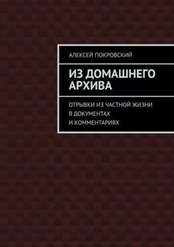 Из домашнего архива. Отрывки из частной жизни в документах и комментариях, Алексей Покровский