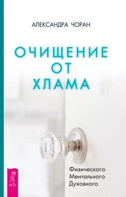 Очищение от хлама. Физического. Ментального. Духовного, Александра Чоран