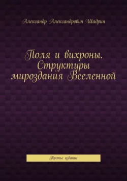 Поля и вихроны. Структуры мироздания Вселенной. Третье издание, Александр Шадрин