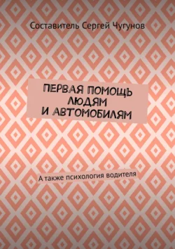 Первая помощь людям и автомобилям. А также психология водителя, Составитель Чугунов