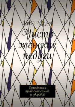 Чисто женские недуги. Оставаться привлекательной и здоровой Сергей Чугунов