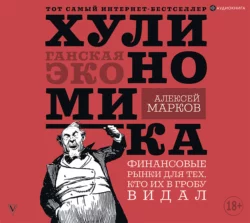 Хулиномика. Хулиганская экономика. Финансовые рынки для тех, кто их в гробу видал, Алексей Марков