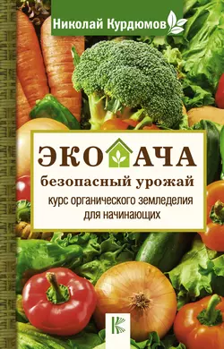 Экодача – безопасный урожай. Курс органического земледелия для начинающих, Николай Курдюмов