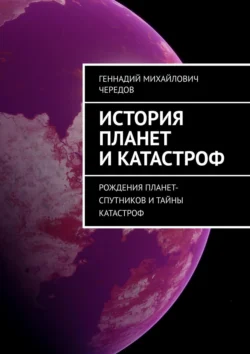 История планет и катастроф. Рождения планет-спутников и тайны катастроф, Геннадий Чередов