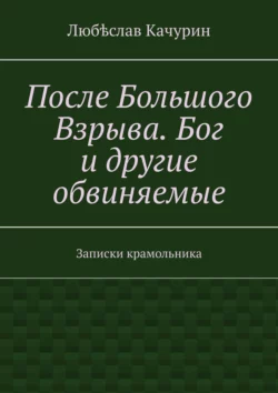 После Большого Взрыва. Бог и другие обвиняемые. Записки крамольника, Любѣслав Качурин