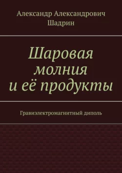 Шаровая молния и её продукты. Гравиэлектромагнитный диполь, Александр Шадрин