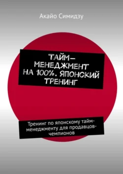 Тайм-менеджмент на 100%. Японский тренинг. Тренинг по японскому тайм-менеджменту для продавцов-чемпионов, Акайо Симидзу