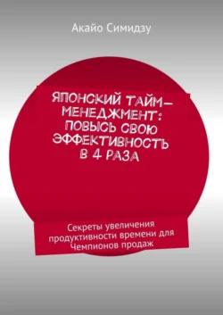 Японский тайм-менеджмент: Повысь свою эффективность в 4 раза. Секреты увеличения продуктивности времени для Чемпионов продаж Акайо Симидзу