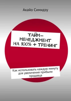 Тайм-менеджмент на 100% + тренинг. Как использовать каждую минуту для увеличения прибыли продавца, Акайо Симидзу