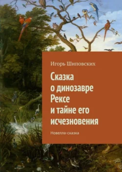 Сказка о динозавре Рексе и тайне его исчезновения. Новелла-сказка Игорь Шиповских