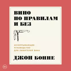 Вино по правилам и без. Исчерпывающее руководство для любителей вина, Джон Бонне