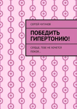 Победить гипертонию! Сердце  тебе не хочется покоя… Сергей Чугунов