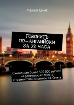 Говорить по-английски за 72 часа. Сэкономьте более 300 000 рублей на репетиторах вместе с тренинговой системой М. Смита, Майкл Смит