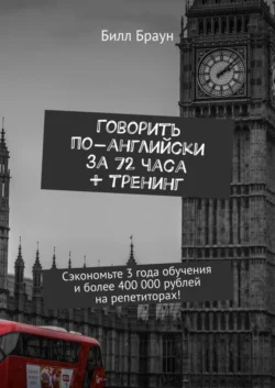 Говорить по-английски за 72 часа + тренинг. Сэкономьте 3 года обучения и более 400 000 рублей на репетиторах! Билл Браун