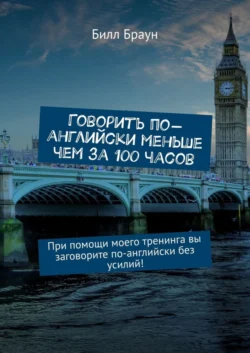 Говорить по-английски меньше чем за 100 часов. При помощи моего тренинга вы заговорите по-английски без усилий!, Билл Браун