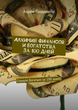 Алхимия финансов и богатства за 100 дней. Станьте богатым за 100 дней!, Аарон Голдштейн