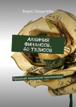 Алхимия финансов. 40 тезисов. Прокачай мышление миллионера!, Борис Голдштейн