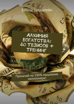 Алхимия богатства: 40 тезисов + тренинг. Прокачай на 100% мышление миллионера!, Бенеш Голдштейн