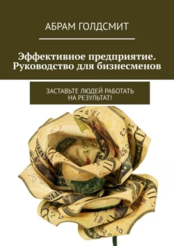 Эффективное предприятие. Руководство для бизнесменов. Заставьте людей работать на результат!, Абрам Голдсмит