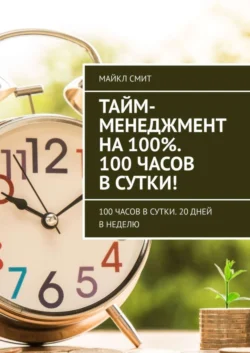 Тайм-менеджмент на 100%. 100 часов в сутки! 100 часов в сутки. 20 дней в неделю, Майкл Смит