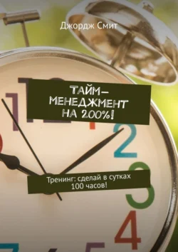 Тайм-менеджмент на 200%! Тренинг: сделай в сутках 100 часов!, Джордж Смит