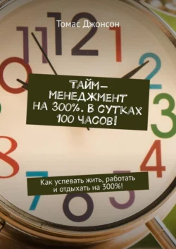 Тайм-менеджмент на 300%. В сутках 100 часов! Как успевать жить  работать и отдыхать на 300%! Томас Джонсон