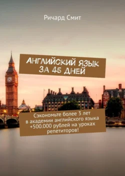 Английский язык за 45 дней. Сэкономьте более 3 лет в академии английского языка +500.000 рублей на уроках репетиторов!, Ричард Смит