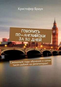 Говорить по-английски за 20 дней. Сэкономьте годы обучения и сотни тысяч рублей на репетиторах! Кристофер Браун