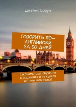 Говорить по-английски за 50 дней. Сэкономь годы обучения в академиях и на курсах английского языка!, Джеймс Браун