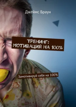 Тренинг: Мотивация на 100%. Замотивируй себя на 100% Джеймс Браун