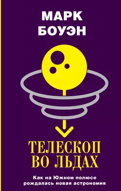 Телескоп во льдах. Как на Южном полюсе рождалась новая астрономия, Марк Боуэн