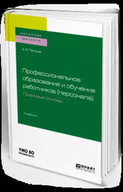 Профессиональное образование и обучение работников (персонала). Правовые основы. Учебник для академического бакалавриата, Алексей Петров