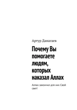 Почему Вы помогаете людям  которых наказал Аллах. Аллах закончил для них Свой свет! Артур Данагаев