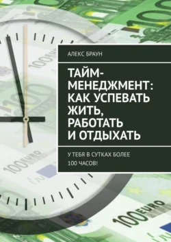 Тайм-менеджмент: как успевать жить  работать и отдыхать. У тебя в сутках более 100 часов! Алекс Браун